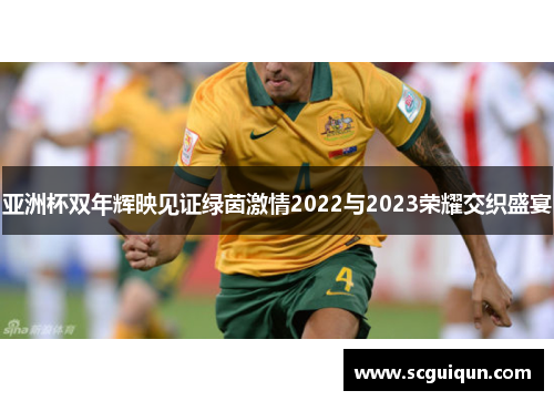亚洲杯双年辉映见证绿茵激情2022与2023荣耀交织盛宴 亚洲杯双年辉映见证绿茵激情2022与2023荣耀交织盛宴