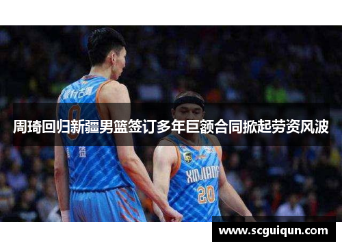 周琦回归新疆男篮签订多年巨额合同掀起劳资风波 周琦回归新疆男篮签订多年巨额合同掀起劳资风波