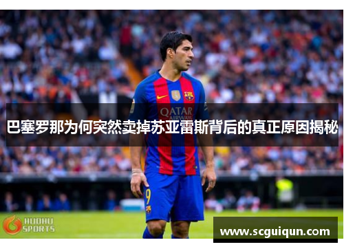 巴塞罗那为何突然卖掉苏亚雷斯背后的真正原因揭秘